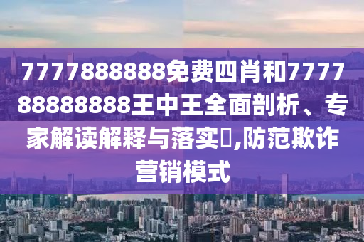 7777888888免费四肖和777788888888王中王全面剖析、专家解读解释与落实​,防范欺诈营销模式