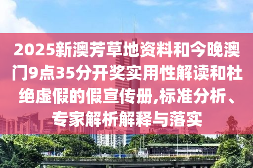 2025新澳芳草地资料和今晚澳门9点35分开奖实用性解读和杜绝虚假的假宣传册,标准分析、专家解析解释与落实